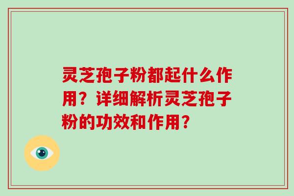 灵芝孢子粉都起什么作用？详细解析灵芝孢子粉的功效和作用？