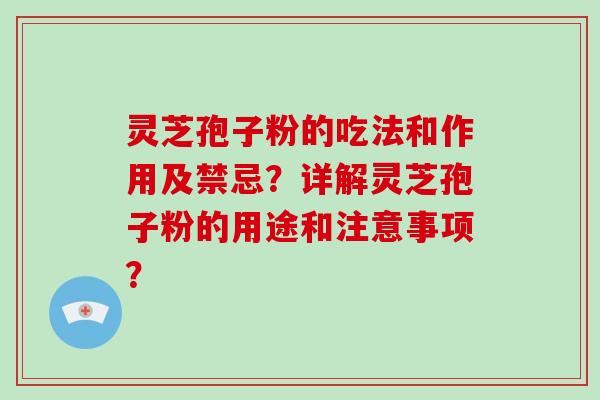 灵芝孢子粉的吃法和作用及禁忌？详解灵芝孢子粉的用途和注意事项？