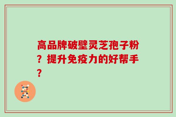 高品牌破壁灵芝孢子粉？提升免疫力的好帮手？