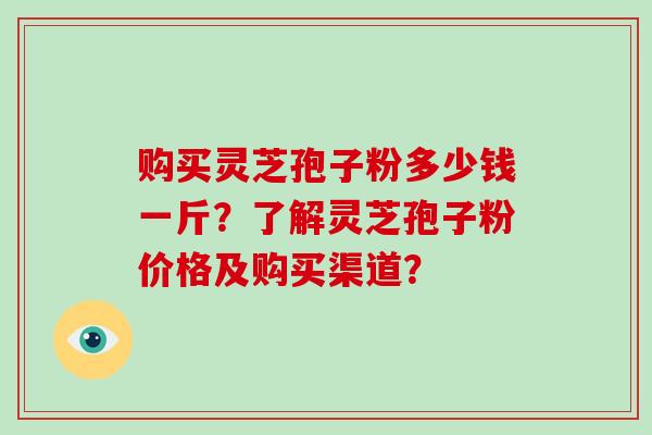 购买灵芝孢子粉多少钱一斤？了解灵芝孢子粉价格及购买渠道？