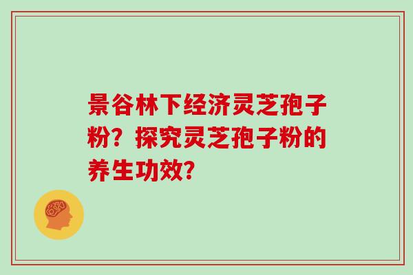 景谷林下经济灵芝孢子粉？探究灵芝孢子粉的养生功效？