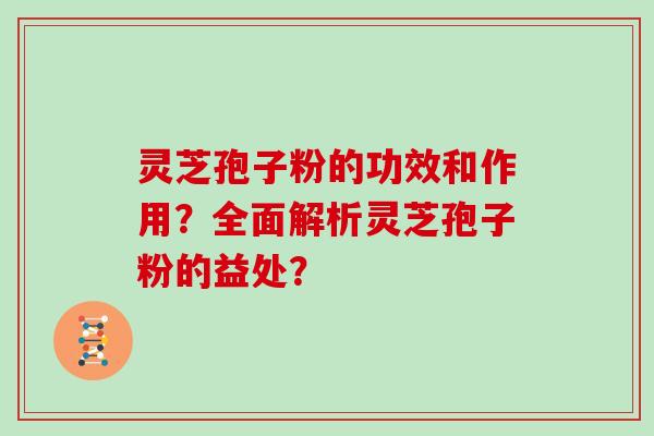灵芝孢子粉的功效和作用？全面解析灵芝孢子粉的益处？