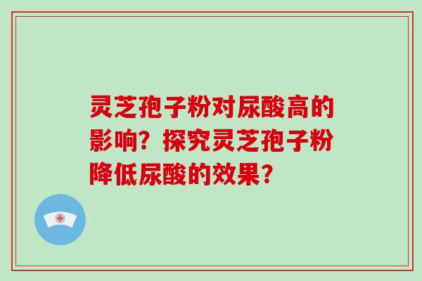 灵芝孢子粉对尿酸高的影响？探究灵芝孢子粉降低尿酸的效果？