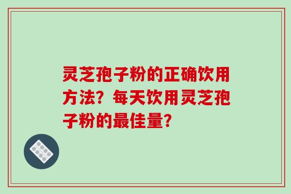 灵芝孢子粉的正确饮用方法？每天饮用灵芝孢子粉的佳量？