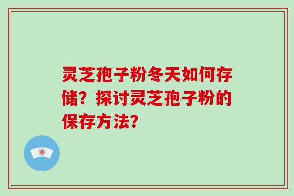灵芝孢子粉冬天如何存储？探讨灵芝孢子粉的保存方法？