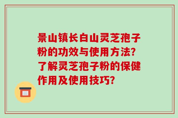 景山镇长白山灵芝孢子粉的功效与使用方法？了解灵芝孢子粉的保健作用及使用技巧？