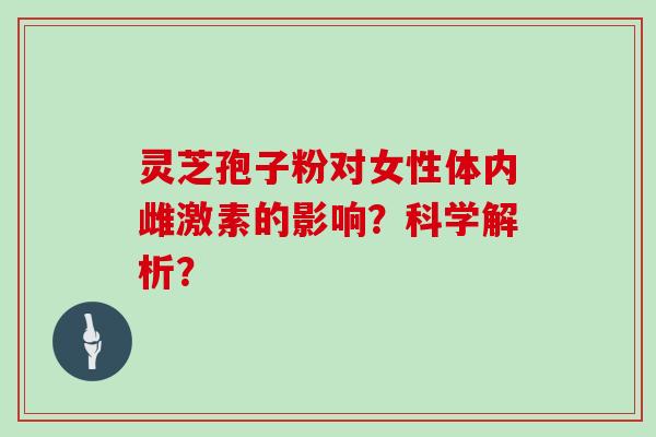 灵芝孢子粉对女性体内雌激素的影响？科学解析？