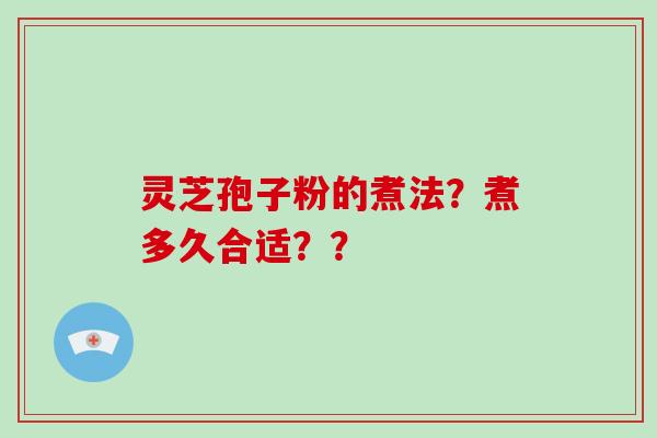 灵芝孢子粉的煮法？煮多久合适？？
