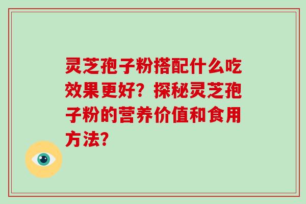 灵芝孢子粉搭配什么吃效果更好？探秘灵芝孢子粉的营养价值和食用方法？