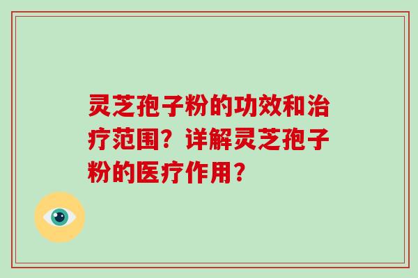 灵芝孢子粉的功效和范围？详解灵芝孢子粉的医疗作用？