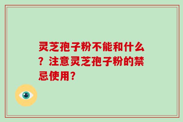 灵芝孢子粉不能和什么？注意灵芝孢子粉的禁忌使用？