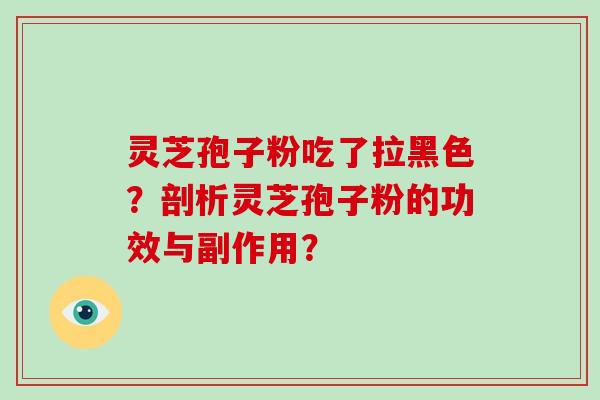 灵芝孢子粉吃了拉黑色？剖析灵芝孢子粉的功效与副作用？