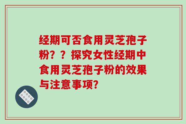 经期可否食用灵芝孢子粉？？探究女性经期中食用灵芝孢子粉的效果与注意事项？