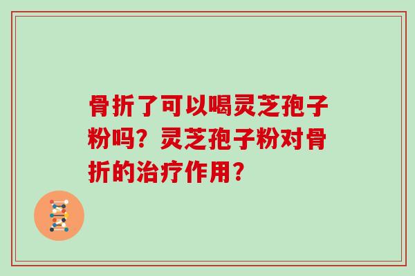 骨折了可以喝灵芝孢子粉吗？灵芝孢子粉对骨折的作用？