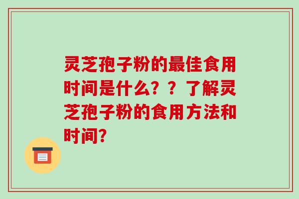 灵芝孢子粉的佳食用时间是什么？？了解灵芝孢子粉的食用方法和时间？