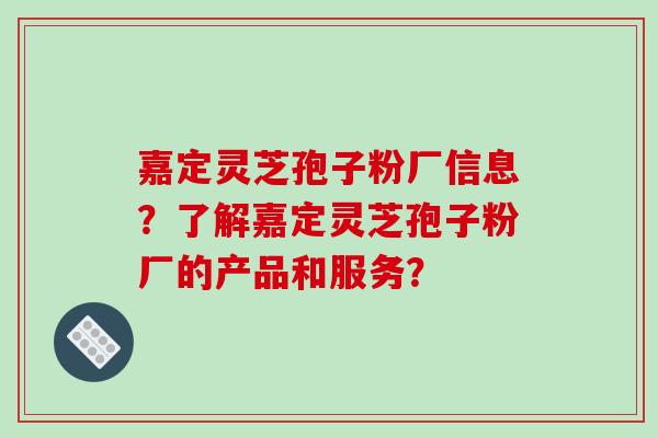 嘉定灵芝孢子粉厂信息？了解嘉定灵芝孢子粉厂的产品和服务？