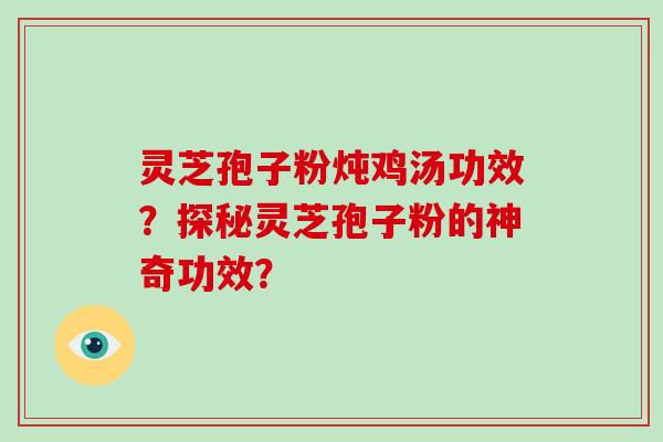 灵芝孢子粉炖鸡汤功效？探秘灵芝孢子粉的神奇功效？