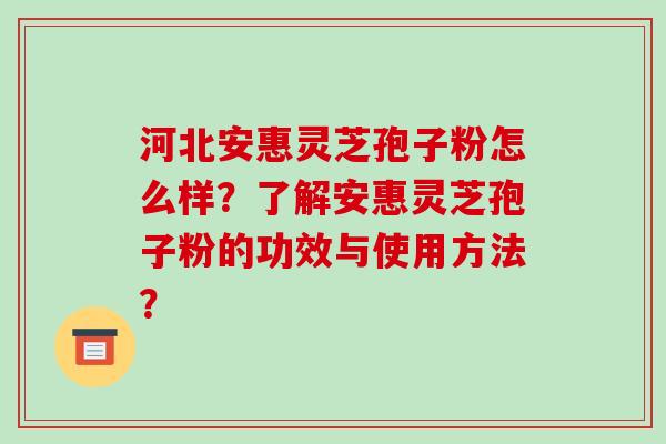 河北安惠灵芝孢子粉怎么样？了解安惠灵芝孢子粉的功效与使用方法？