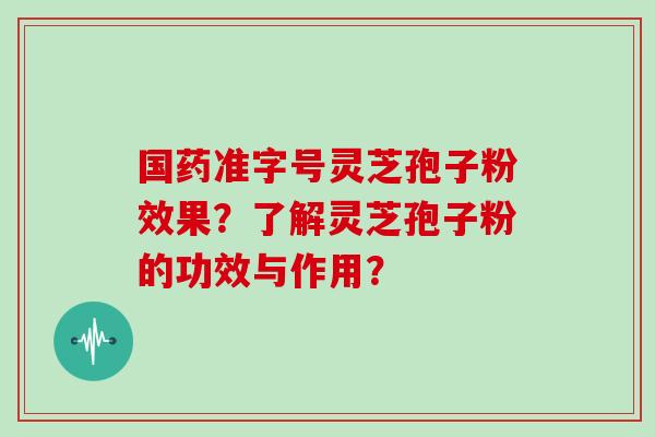 国药准字号灵芝孢子粉效果？了解灵芝孢子粉的功效与作用？