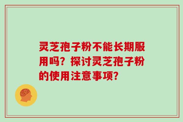 灵芝孢子粉不能长期服用吗？探讨灵芝孢子粉的使用注意事项？