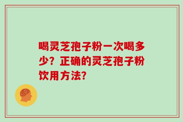 喝灵芝孢子粉一次喝多少？正确的灵芝孢子粉饮用方法？