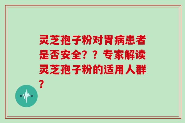 灵芝孢子粉对胃患者是否安全？？专家解读灵芝孢子粉的适用人群？