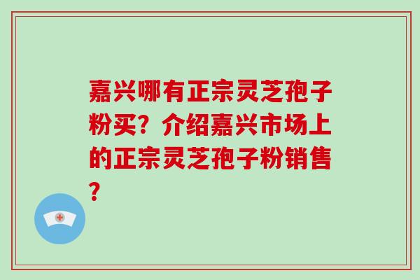 嘉兴哪有正宗灵芝孢子粉买？介绍嘉兴市场上的正宗灵芝孢子粉销售？