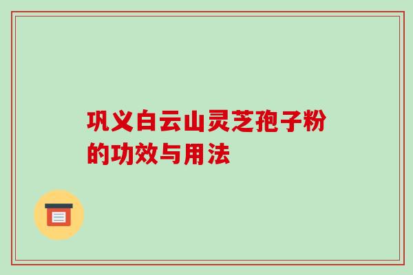 巩义白云山灵芝孢子粉的功效与用法