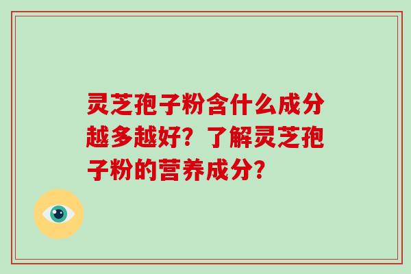灵芝孢子粉含什么成分越多越好？了解灵芝孢子粉的营养成分？