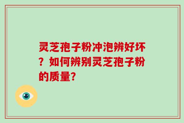 灵芝孢子粉冲泡辨好坏？如何辨别灵芝孢子粉的质量？