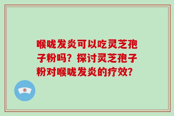 喉咙发炎可以吃灵芝孢子粉吗？探讨灵芝孢子粉对喉咙发炎的疗效？