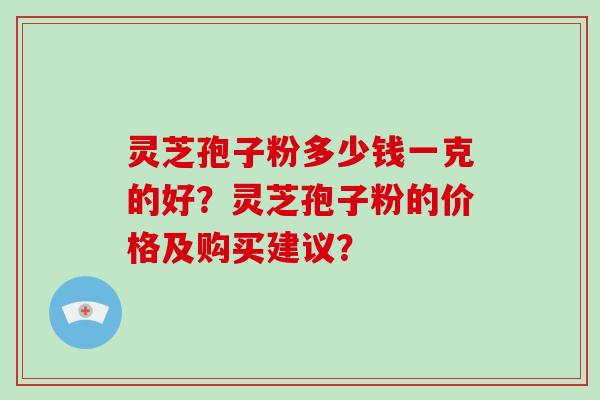 灵芝孢子粉多少钱一克的好？灵芝孢子粉的价格及购买建议？