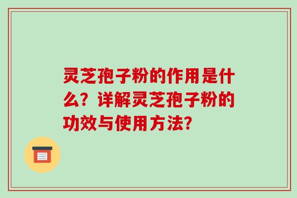 灵芝孢子粉的作用是什么？详解灵芝孢子粉的功效与使用方法？