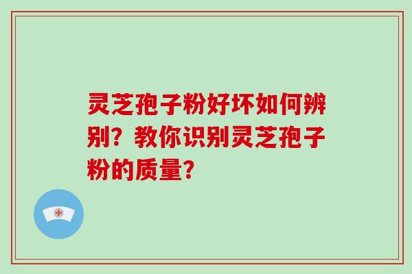 灵芝孢子粉好坏如何辨别？教你识别灵芝孢子粉的质量？