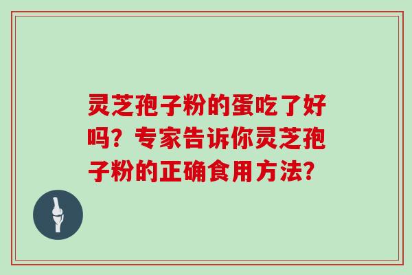 灵芝孢子粉的蛋吃了好吗？专家告诉你灵芝孢子粉的正确食用方法？