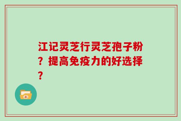 江记灵芝行灵芝孢子粉？提高免疫力的好选择？