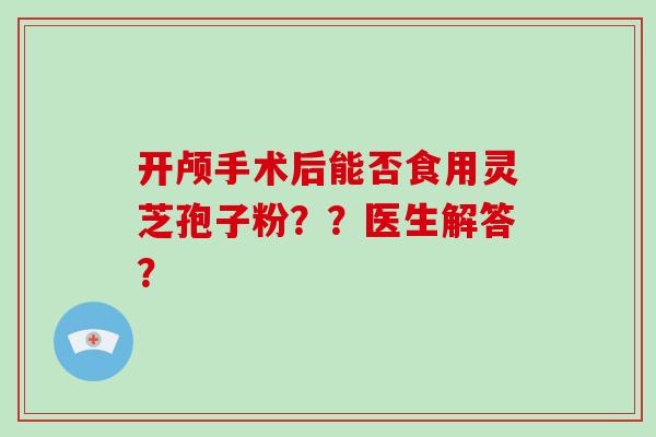 开颅手术后能否食用灵芝孢子粉？？医生解答？
