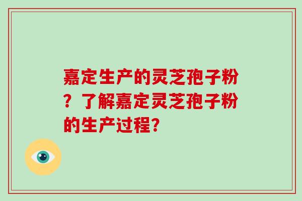 嘉定生产的灵芝孢子粉？了解嘉定灵芝孢子粉的生产过程？