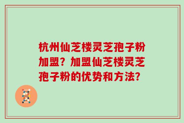 杭州仙芝楼灵芝孢子粉加盟？加盟仙芝楼灵芝孢子粉的优势和方法？