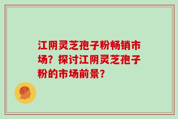 江阴灵芝孢子粉畅销市场？探讨江阴灵芝孢子粉的市场前景？