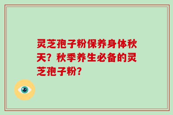 灵芝孢子粉保养身体秋天？秋季养生必备的灵芝孢子粉？