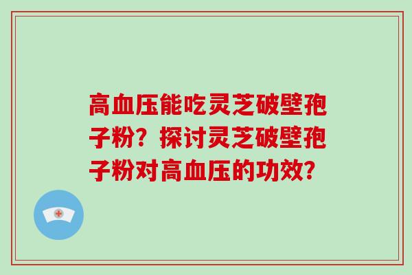 高能吃灵芝破壁孢子粉？探讨灵芝破壁孢子粉对高的功效？