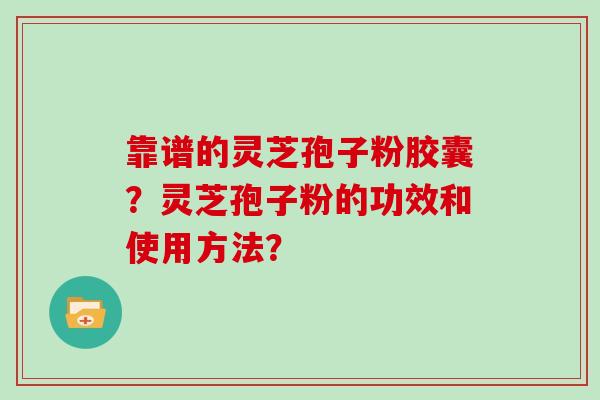 靠谱的灵芝孢子粉胶囊？灵芝孢子粉的功效和使用方法？