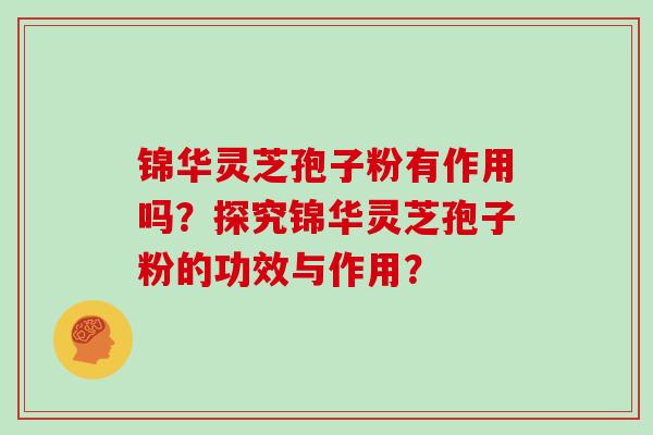锦华灵芝孢子粉有作用吗？探究锦华灵芝孢子粉的功效与作用？