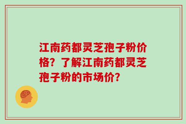 江南药都灵芝孢子粉价格？了解江南药都灵芝孢子粉的市场价？