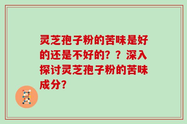 灵芝孢子粉的苦味是好的还是不好的？？深入探讨灵芝孢子粉的苦味成分？