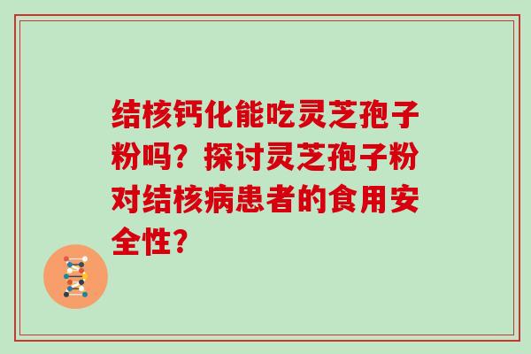 结核钙化能吃灵芝孢子粉吗？探讨灵芝孢子粉对结核患者的食用安全性？