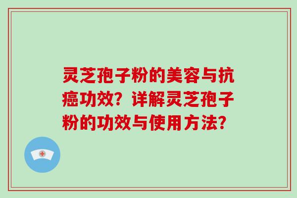 灵芝孢子粉的美容与抗功效？详解灵芝孢子粉的功效与使用方法？