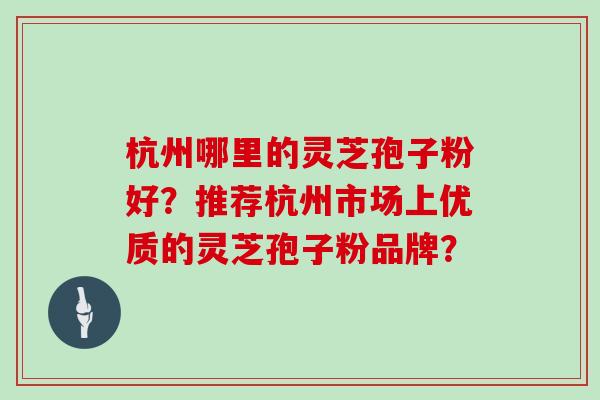 杭州哪里的灵芝孢子粉好？推荐杭州市场上优质的灵芝孢子粉品牌？