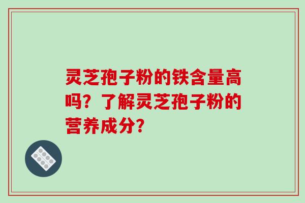 灵芝孢子粉的铁含量高吗？了解灵芝孢子粉的营养成分？